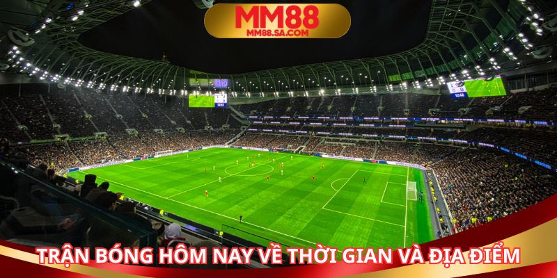 Trận bóng hôm nay với thời gian và địa điểm cụ thể